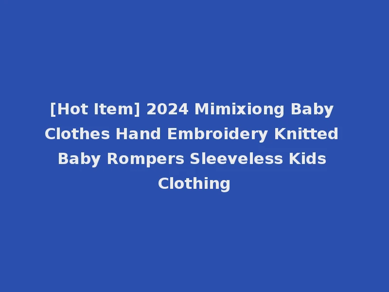 [Hot Item] 2024 Mimixiong Baby Clothes Hand Embroidery Knitted Baby Rompers Sleeveless Kids Clothing