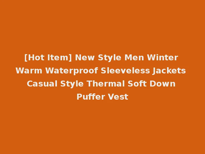 [Hot Item] New Style Men Winter Warm Waterproof Sleeveless Jackets Casual Style Thermal Soft Down Puffer Vest