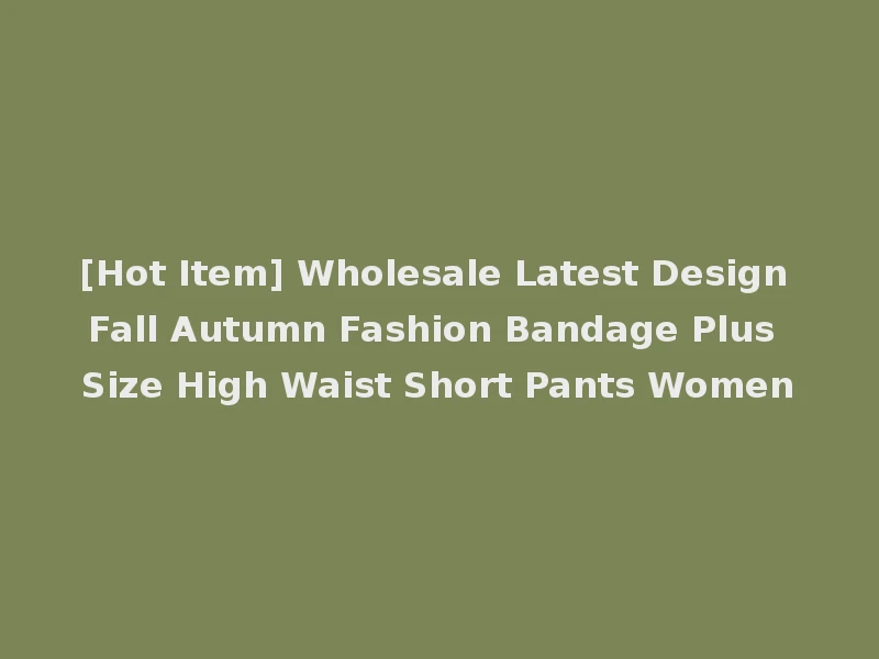 [Hot Item] Wholesale Latest Design Fall Autumn Fashion Bandage Plus Size High Waist Short Pants Women