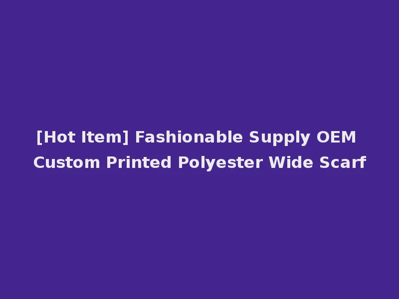 [Hot Item] Fashionable Supply OEM Custom Printed Polyester Wide Scarf