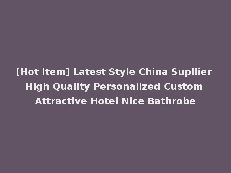 [Hot Item] Latest Style China Supllier High Quality Personalized Custom Attractive Hotel Nice Bathrobe