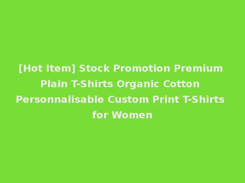 [Hot Item] Stock Promotion Premium Plain T-Shirts Organic Cotton Personnalisable Custom Print T-Shirts for Women