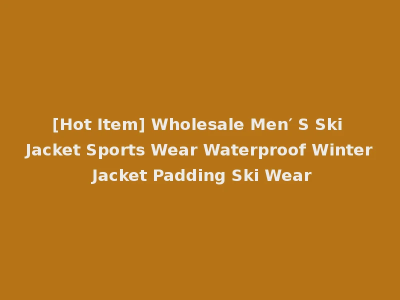[Hot Item] Wholesale Men′ S Ski Jacket Sports Wear Waterproof Winter Jacket Padding Ski Wear