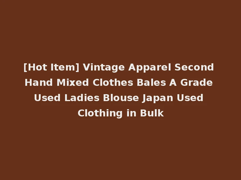 [Hot Item] Vintage Apparel Second Hand Mixed Clothes Bales A Grade Used Ladies Blouse Japan Used Clothing in Bulk