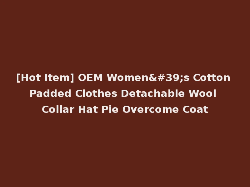[Hot Item] OEM Women's Cotton Padded Clothes Detachable Wool Collar Hat Pie Overcome Coat