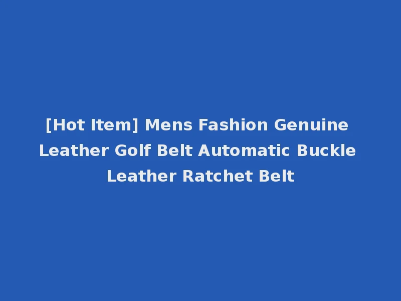 [Hot Item] Mens Fashion Genuine Leather Golf Belt Automatic Buckle Leather Ratchet Belt