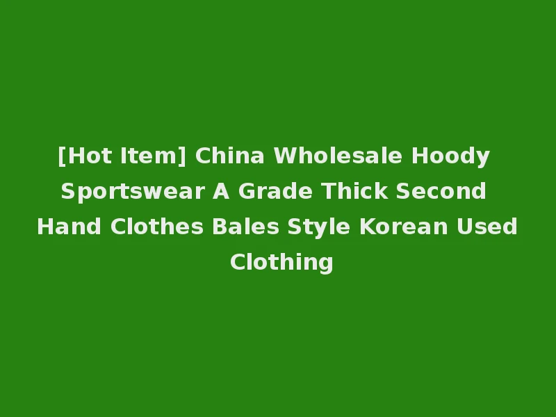 [Hot Item] China Wholesale Hoody Sportswear A Grade Thick Second Hand Clothes Bales Style Korean Used Clothing