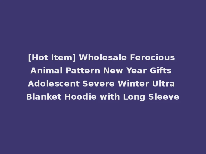 [Hot Item] Wholesale Ferocious Animal Pattern New Year Gifts Adolescent Severe Winter Ultra Blanket Hoodie with Long Sleeve