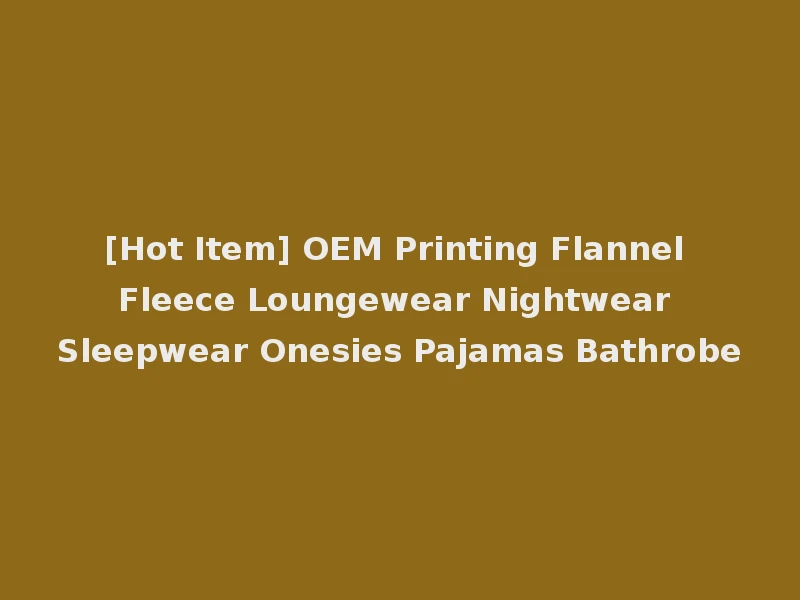 [Hot Item] OEM Printing Flannel Fleece Loungewear Nightwear Sleepwear Onesies Pajamas Bathrobe