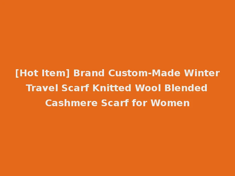[Hot Item] Brand Custom-Made Winter Travel Scarf Knitted Wool Blended Cashmere Scarf for Women
