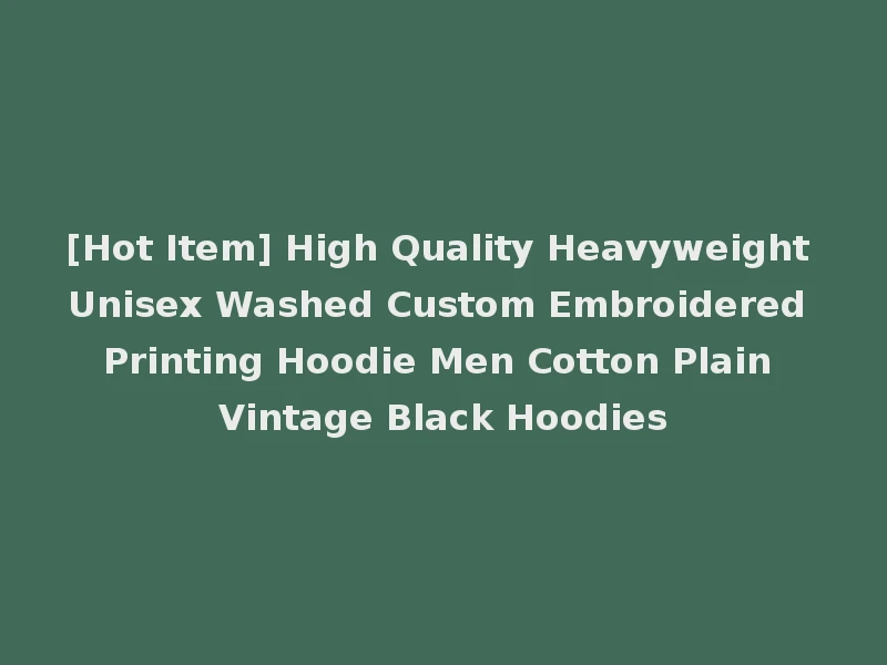 [Hot Item] High Quality Heavyweight Unisex Washed Custom Embroidered Printing Hoodie Men Cotton Plain Vintage Black Hoodies
