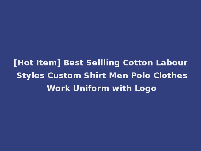 [Hot Item] Best Sellling Cotton Labour Styles Custom Shirt Men Polo Clothes Work Uniform with Logo