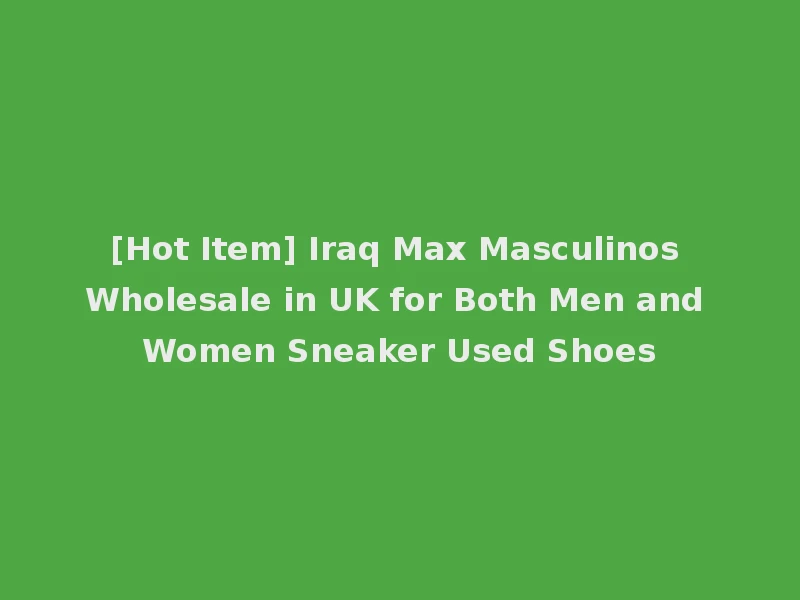 [Hot Item] Iraq Max Masculinos Wholesale in UK for Both Men and Women Sneaker Used Shoes