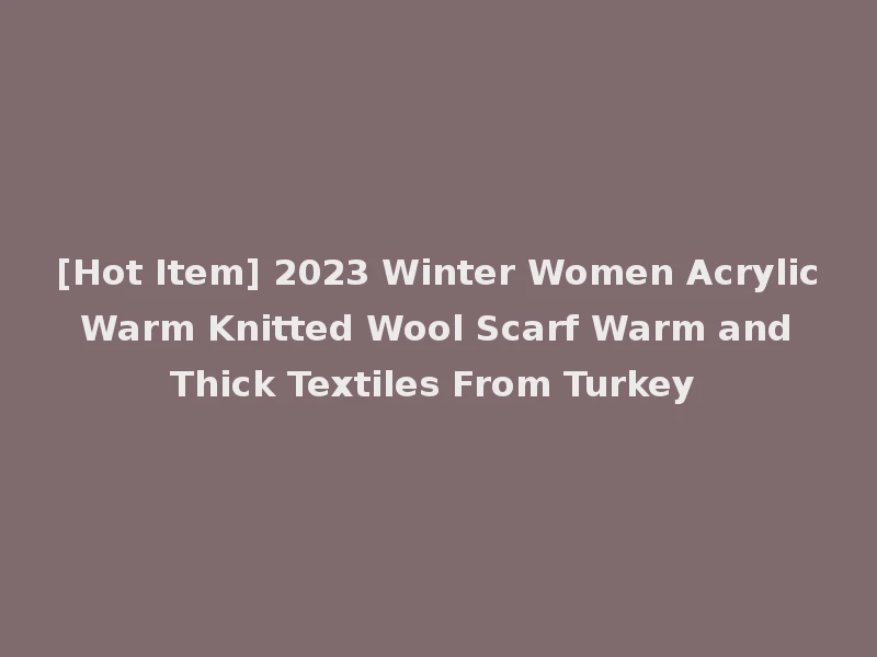 [Hot Item] 2023 Winter Women Acrylic Warm Knitted Wool Scarf Warm and Thick Textiles From Turkey