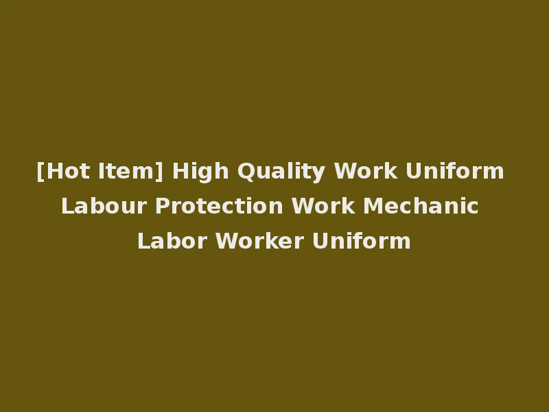[Hot Item] High Quality Work Uniform Labour Protection Work Mechanic Labor Worker Uniform