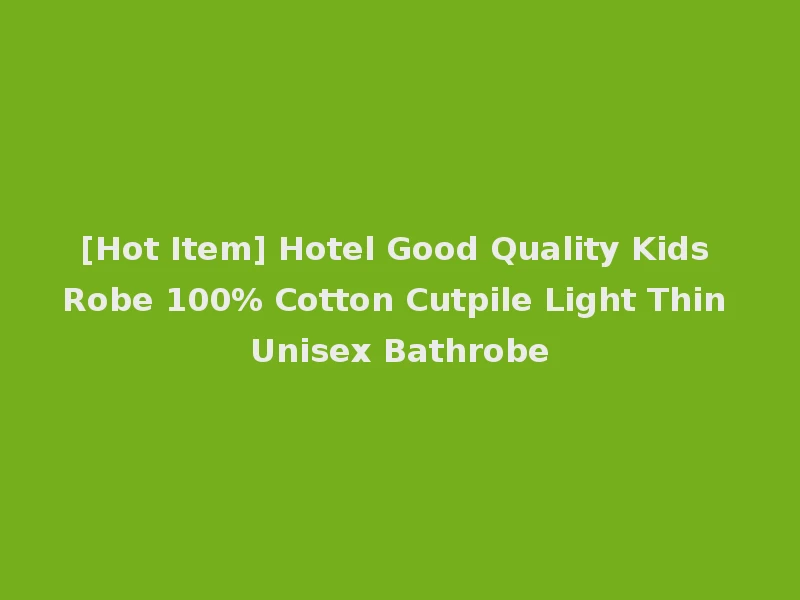 [Hot Item] Hotel Good Quality Kids Robe 100% Cotton Cutpile Light Thin Unisex Bathrobe