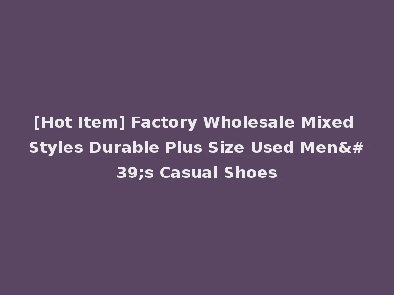 [Hot Item] Factory Wholesale Mixed Styles Durable Plus Size Used Men's Casual Shoes