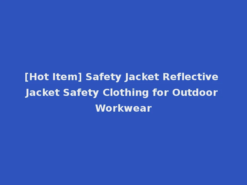 [Hot Item] Safety Jacket Reflective Jacket Safety Clothing for Outdoor Workwear