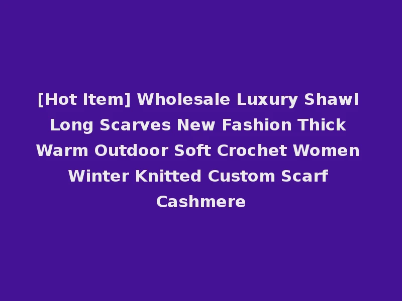 [Hot Item] Wholesale Luxury Shawl Long Scarves New Fashion Thick Warm Outdoor Soft Crochet Women Winter Knitted Custom Scarf Cashmere