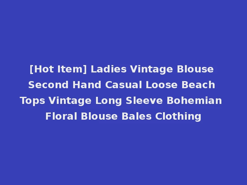 [Hot Item] Ladies Vintage Blouse Second Hand Casual Loose Beach Tops Vintage Long Sleeve Bohemian Floral Blouse Bales Clothing