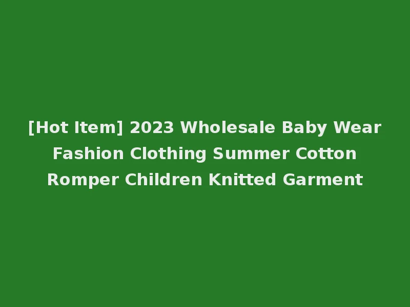 [Hot Item] 2023 Wholesale Baby Wear Fashion Clothing Summer Cotton Romper Children Knitted Garment