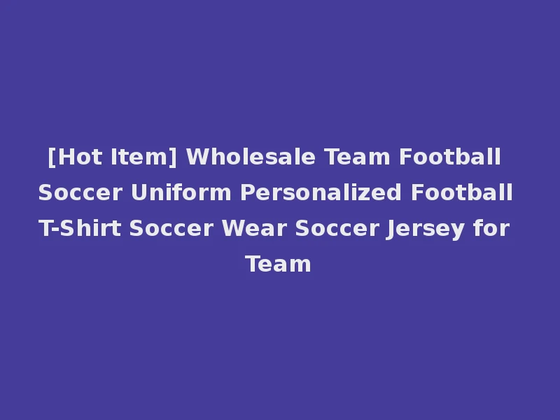 [Hot Item] Wholesale Team Football Soccer Uniform Personalized Football T-Shirt Soccer Wear Soccer Jersey for Team