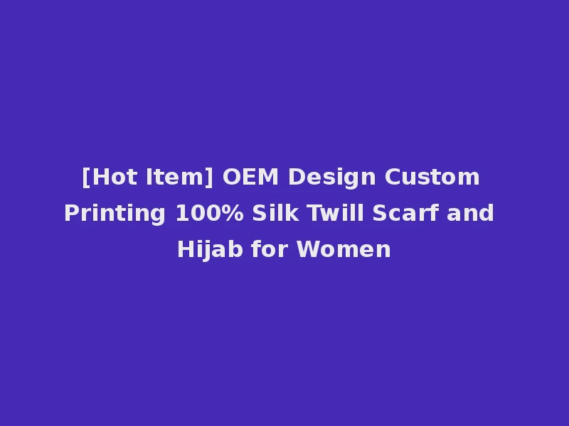 [Hot Item] OEM Design Custom Printing 100% Silk Twill Scarf and Hijab for Women