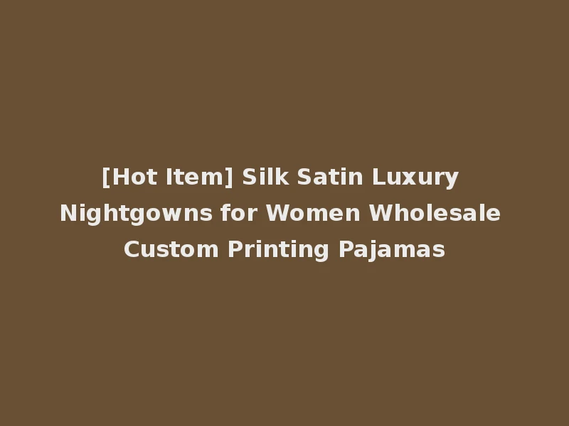 [Hot Item] Silk Satin Luxury Nightgowns for Women Wholesale Custom Printing Pajamas