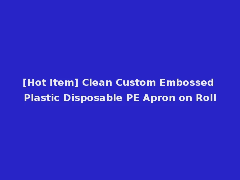 [Hot Item] Clean Custom Embossed Plastic Disposable PE Apron on Roll
