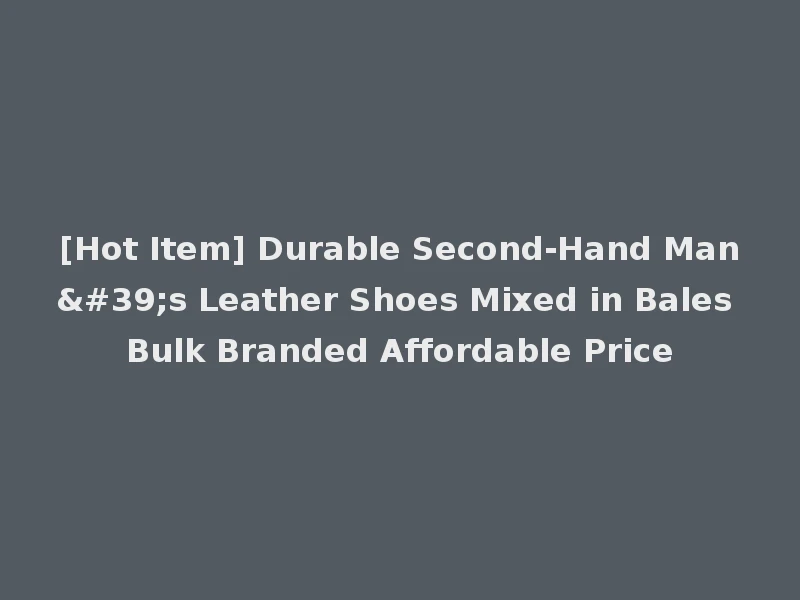 [Hot Item] Durable Second-Hand Man's Leather Shoes Mixed in Bales Bulk Branded Affordable Price