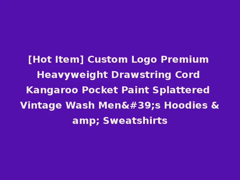 [Hot Item] Custom Logo Premium Heavyweight Drawstring Cord Kangaroo Pocket Paint Splattered Vintage Wash Men's Hoodies & Sweatshirts