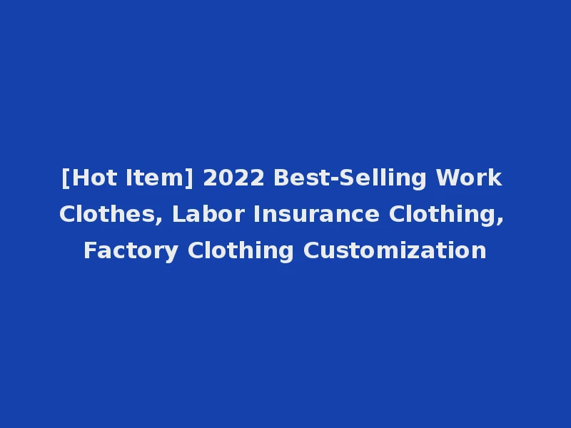 [Hot Item] 2022 Best-Selling Work Clothes, Labor Insurance Clothing, Factory Clothing Customization