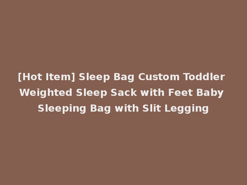 [Hot Item] Sleep Bag Custom Toddler Weighted Sleep Sack with Feet Baby Sleeping Bag with Slit Legging