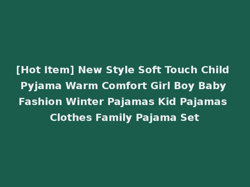 [Hot Item] New Style Soft Touch Child Pyjama Warm Comfort Girl Boy Baby Fashion Winter Pajamas Kid Pajamas Clothes Family Pajama Set