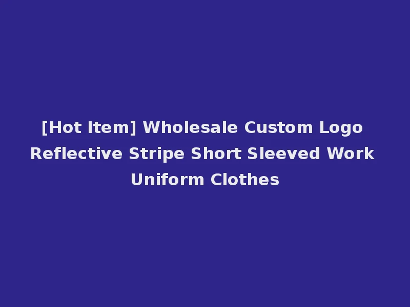 [Hot Item] Wholesale Custom Logo Reflective Stripe Short Sleeved Work Uniform Clothes