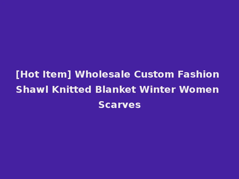 [Hot Item] Wholesale Custom Fashion Shawl Knitted Blanket Winter Women Scarves