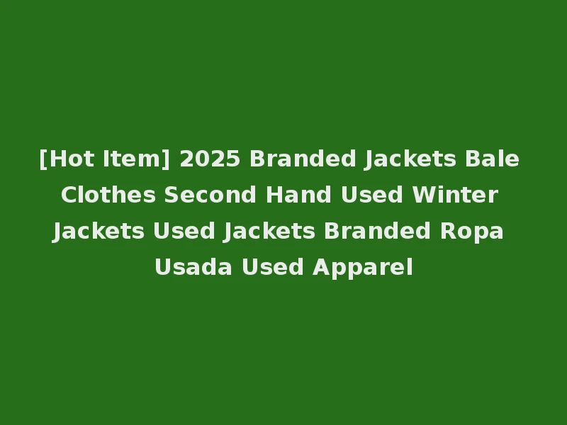 [Hot Item] 2025 Branded Jackets Bale Clothes Second Hand Used Winter Jackets Used Jackets Branded Ropa Usada Used Apparel