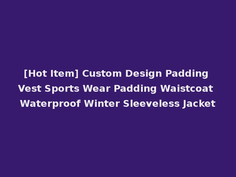 [Hot Item] Custom Design Padding Vest Sports Wear Padding Waistcoat Waterproof Winter Sleeveless Jacket