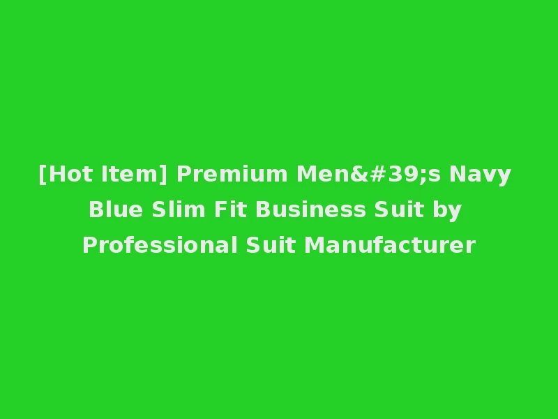 [Hot Item] Premium Men's Navy Blue Slim Fit Business Suit by Professional Suit Manufacturer