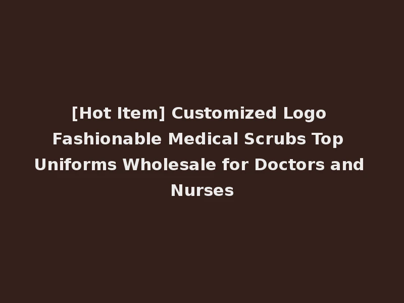 [Hot Item] Customized Logo Fashionable Medical Scrubs Top Uniforms Wholesale for Doctors and Nurses