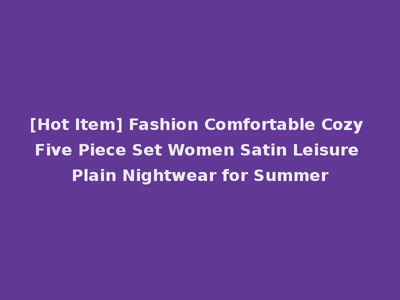 [Hot Item] Fashion Comfortable Cozy Five Piece Set Women Satin Leisure Plain Nightwear for Summer