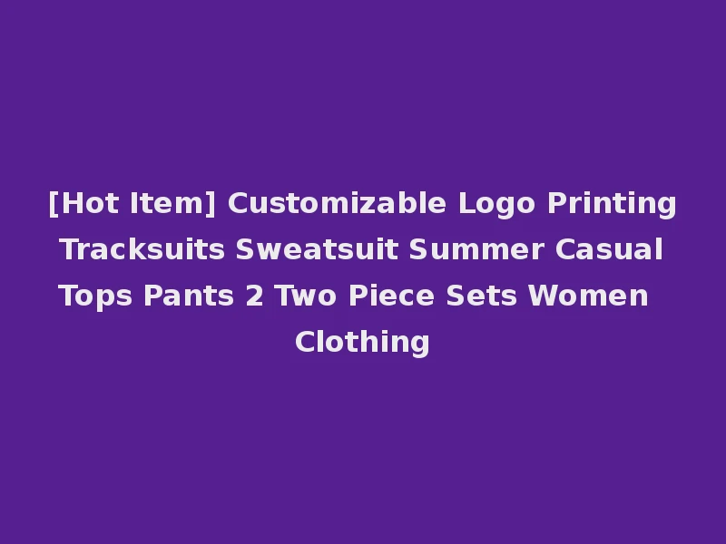 [Hot Item] Customizable Logo Printing Tracksuits Sweatsuit Summer Casual Tops Pants 2 Two Piece Sets Women Clothing