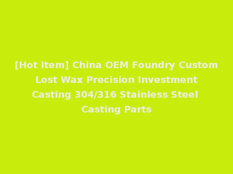 [Hot Item] China OEM Foundry Custom Lost Wax Precision Investment Casting 304/316 Stainless Steel Casting Parts