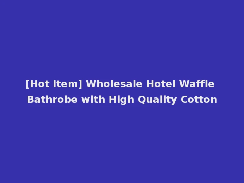 [Hot Item] Wholesale Hotel Waffle Bathrobe with High Quality Cotton