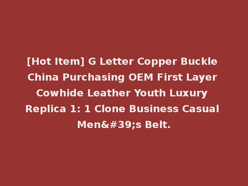 [Hot Item] G Letter Copper Buckle China Purchasing OEM First Layer Cowhide Leather Youth Luxury Replica 1: 1 Clone Business Casual Men's Belt.