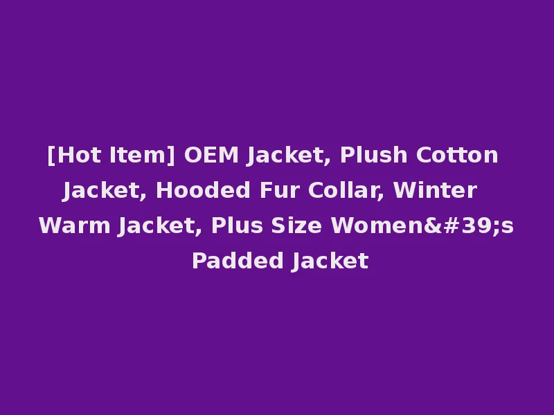 [Hot Item] OEM Jacket, Plush Cotton Jacket, Hooded Fur Collar, Winter Warm Jacket, Plus Size Women's Padded Jacket