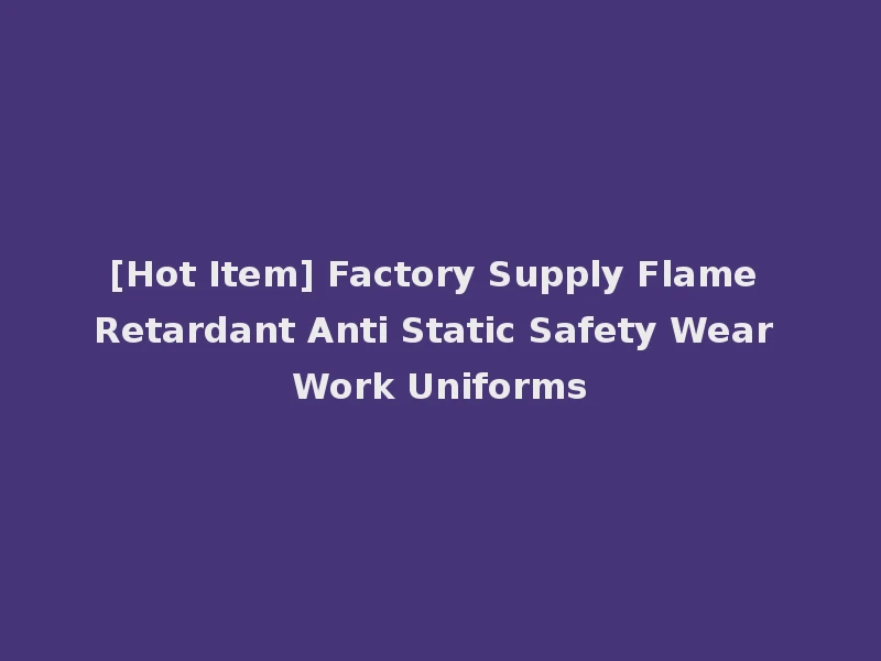 [Hot Item] Factory Supply Flame Retardant Anti Static Safety Wear Work Uniforms