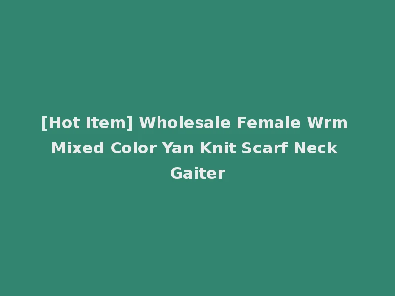 [Hot Item] Wholesale Female Wrm Mixed Color Yan Knit Scarf Neck Gaiter