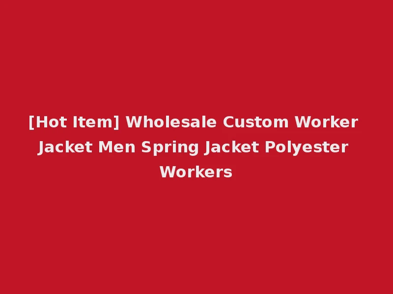 [Hot Item] Wholesale Custom Worker Jacket Men Spring Jacket Polyester Workers