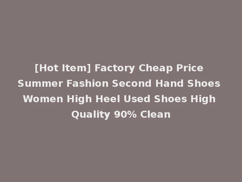[Hot Item] Factory Cheap Price Summer Fashion Second Hand Shoes Women High Heel Used Shoes High Quality 90% Clean